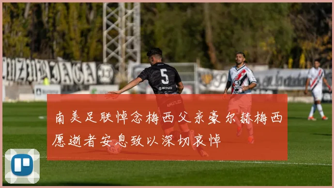南美足联悼念梅西父亲豪尔赫梅西愿逝者安息致以深切哀悼