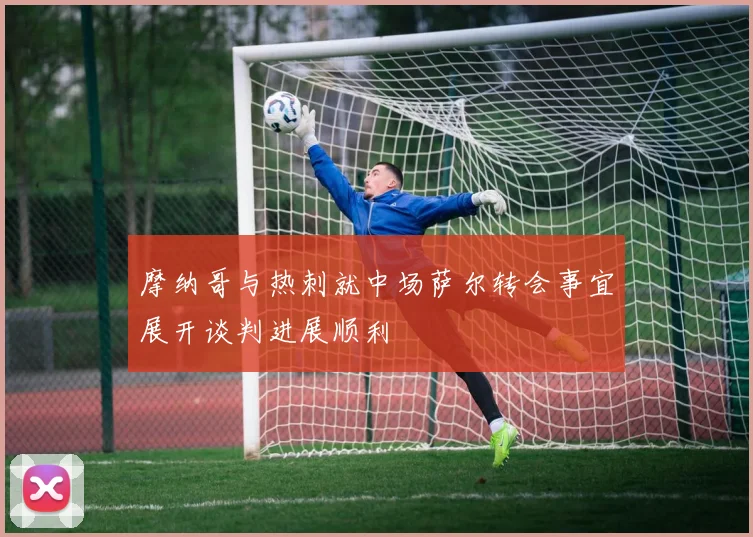 摩纳哥与热刺就中场萨尔转会事宜展开谈判进展顺利