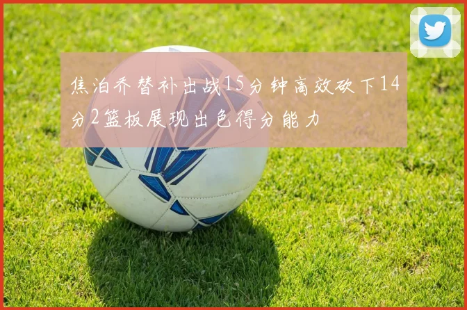 焦泊乔替补出战15分钟高效砍下14分2篮板展现出色得分能力