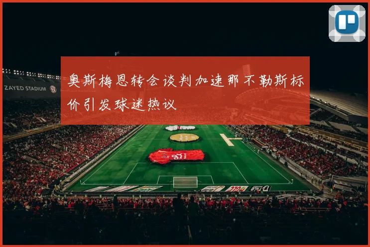 奥斯梅恩转会谈判加速那不勒斯标价引发球迷热议