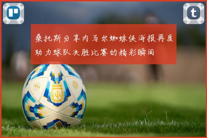 桑托斯分享内马尔蜘蛛侠海报再度助力球队决胜比赛的精彩瞬间