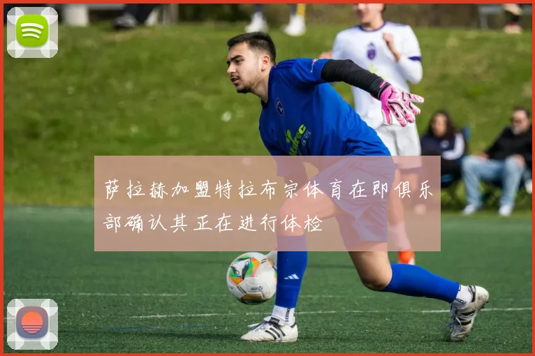 萨拉赫加盟特拉布宗体育在即俱乐部确认其正在进行体检